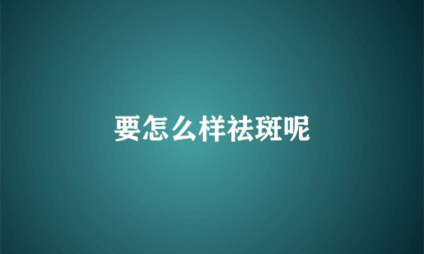 要怎么样祛斑呢