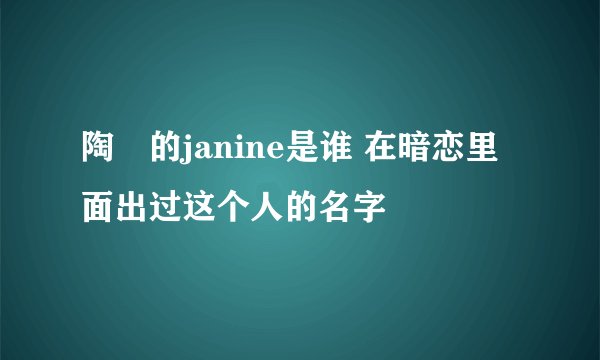 陶喆的janine是谁 在暗恋里面出过这个人的名字