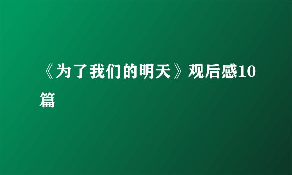 《为了我们的明天》观后感10篇