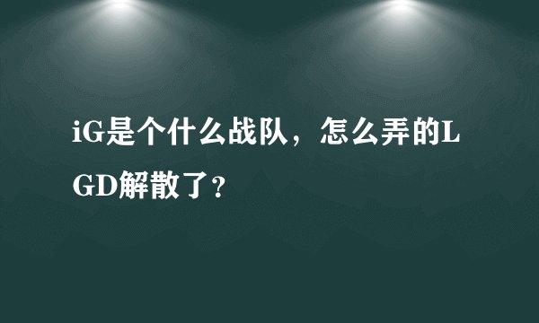 iG是个什么战队，怎么弄的LGD解散了？