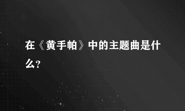 在《黄手帕》中的主题曲是什么？