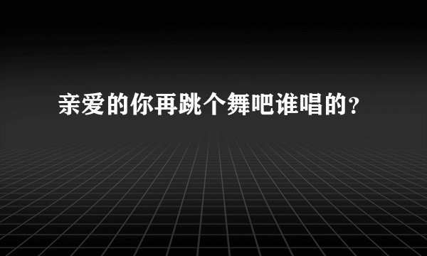 亲爱的你再跳个舞吧谁唱的？
