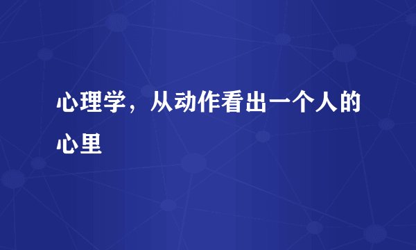 心理学，从动作看出一个人的心里