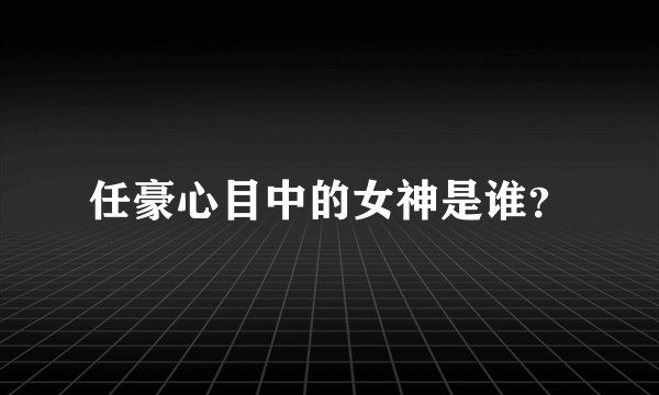 任豪心目中的女神是谁？