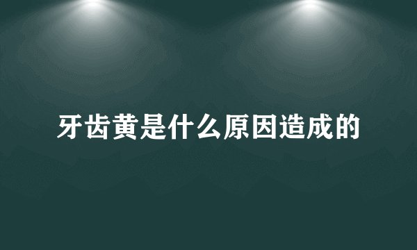 牙齿黄是什么原因造成的