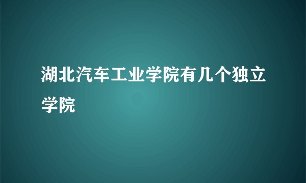 湖北汽车工业学院有几个独立学院