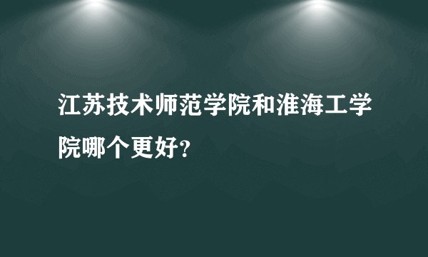 江苏技术师范学院和淮海工学院哪个更好？
