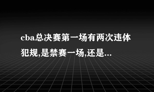 cba总决赛第一场有两次违体犯规,是禁赛一场,还是禁赛两场?