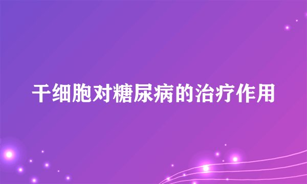 干细胞对糖尿病的治疗作用