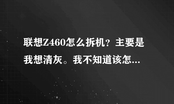 联想Z460怎么拆机？主要是我想清灰。我不知道该怎么拆机。
