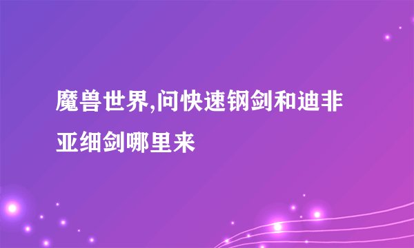 魔兽世界,问快速钢剑和迪非亚细剑哪里来