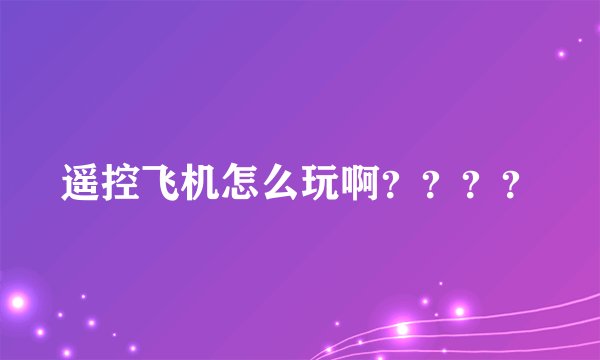 遥控飞机怎么玩啊？？？？