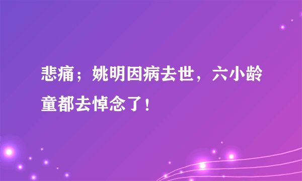 悲痛；姚明因病去世，六小龄童都去悼念了！