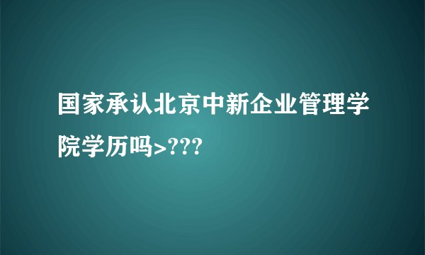 国家承认北京中新企业管理学院学历吗>???