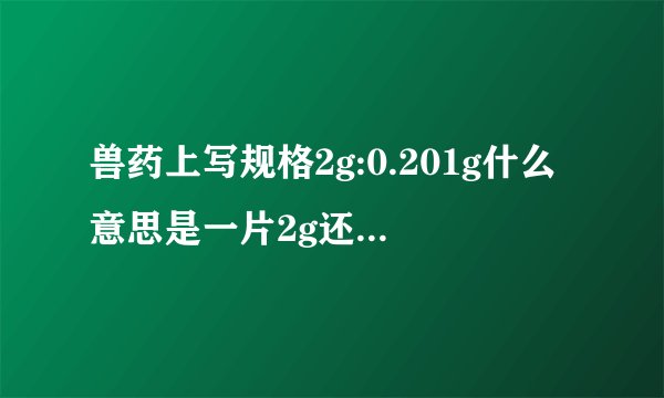 兽药上写规格2g:0.201g什么意思是一片2g还是0.201g？