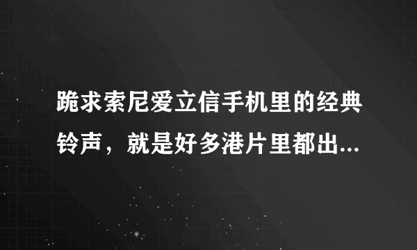 跪求索尼爱立信手机里的经典铃声，就是好多港片里都出现的那个，拜托大家了~~不胜感激