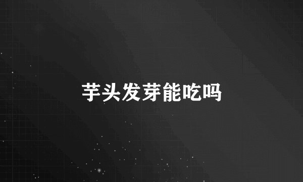 芋头发芽能吃吗