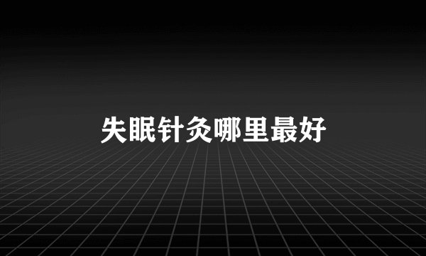 失眠针灸哪里最好