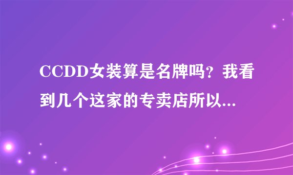 CCDD女装算是名牌吗？我看到几个这家的专卖店所以问的！不要百度复制的，因为网页上的我已经看过了，