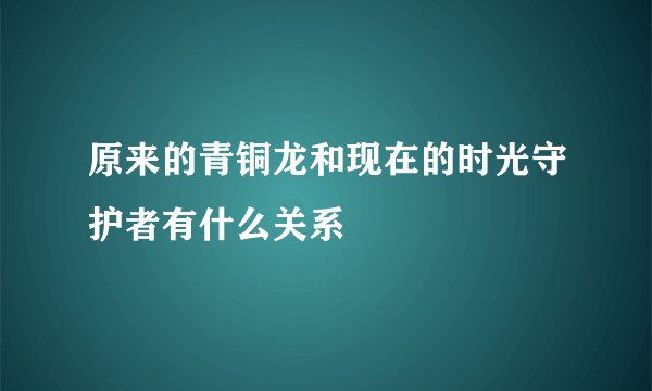 原来的青铜龙和现在的时光守护者有什么关系