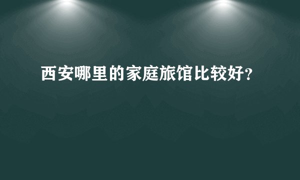 西安哪里的家庭旅馆比较好?