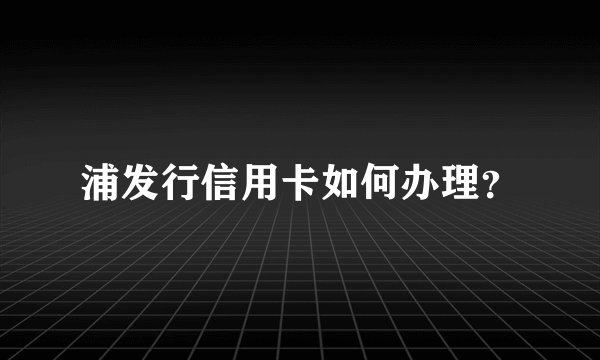 浦发行信用卡如何办理？