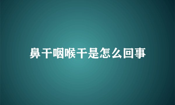 鼻干咽喉干是怎么回事