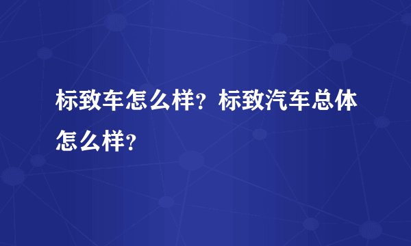 标致车怎么样？标致汽车总体怎么样？