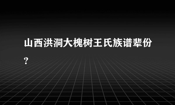 山西洪洞大槐树王氏族谱辈份？