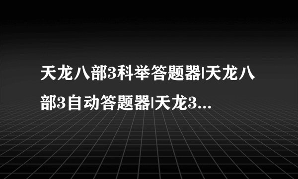 天龙八部3科举答题器|天龙八部3自动答题器|天龙3科举免费答题器|天龙3线答题器在哪下载