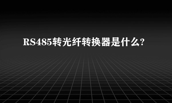 RS485转光纤转换器是什么?