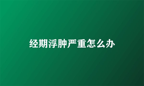 经期浮肿严重怎么办