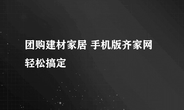 团购建材家居 手机版齐家网轻松搞定