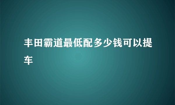 丰田霸道最低配多少钱可以提车