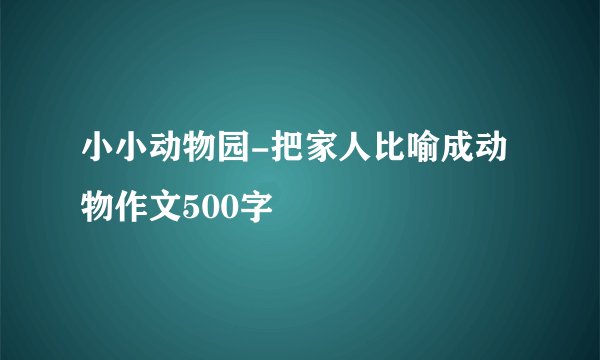 小小动物园-把家人比喻成动物作文500字