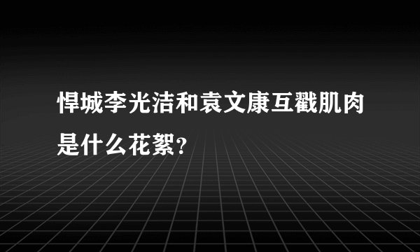 悍城李光洁和袁文康互戳肌肉是什么花絮？