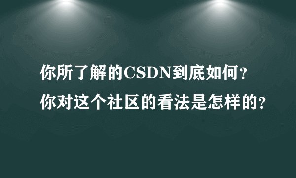 你所了解的CSDN到底如何?你对这个社区的看法是怎样的?