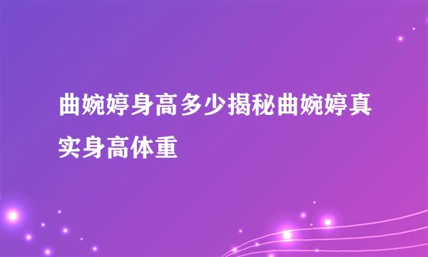 曲婉婷身高多少揭秘曲婉婷真实身高体重