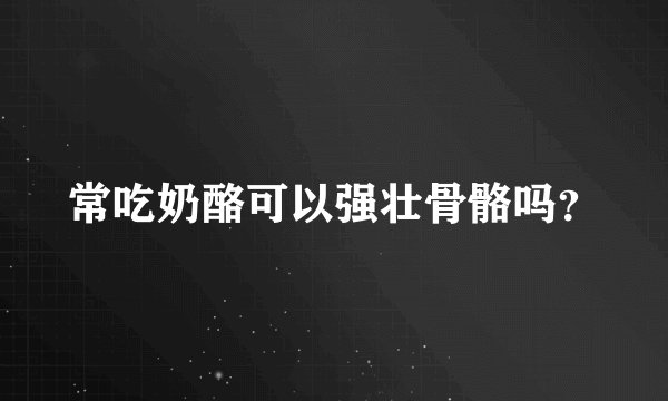 常吃奶酪可以强壮骨骼吗？