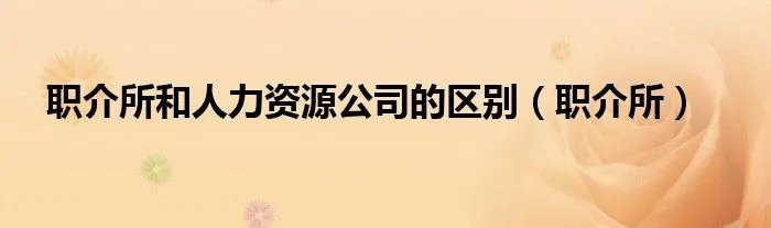 职介所和人力资源公司的区别（职介所）