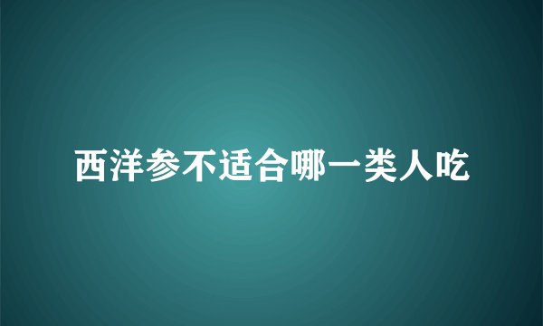 西洋参不适合哪一类人吃