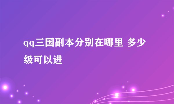 qq三国副本分别在哪里 多少级可以进