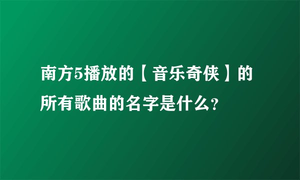 南方5播放的【音乐奇侠】的所有歌曲的名字是什么?