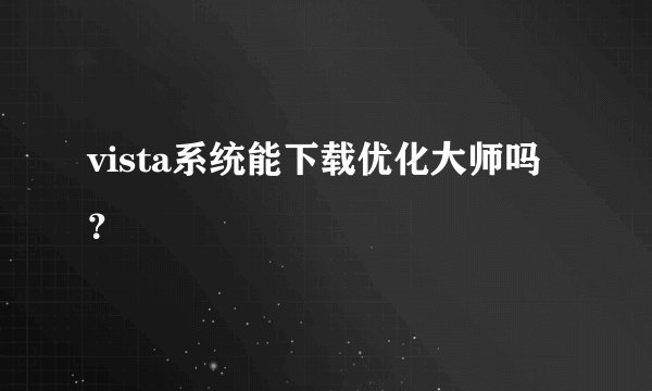 vista系统能下载优化大师吗？