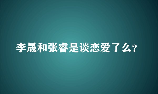 李晟和张睿是谈恋爱了么？