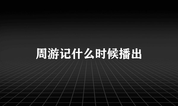 周游记什么时候播出