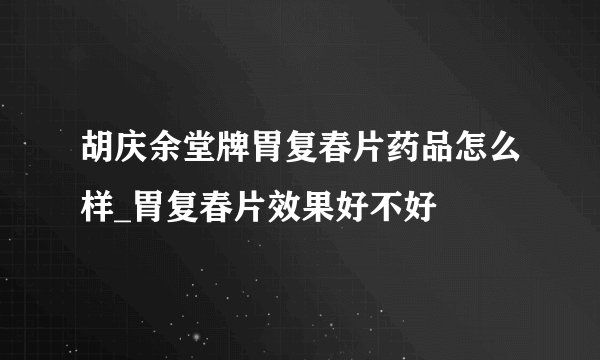 胡庆余堂牌胃复春片药品怎么样_胃复春片效果好不好