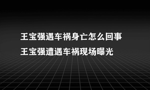 王宝强遇车祸身亡怎么回事 王宝强遭遇车祸现场曝光