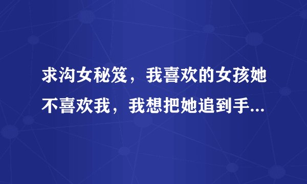 求沟女秘笈，我喜欢的女孩她不喜欢我，我想把她追到手啊，有什么沟女秘笈吗？