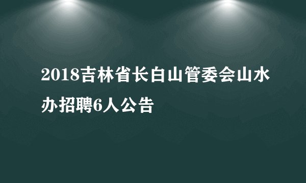 2018吉林省长白山管委会山水办招聘6人公告